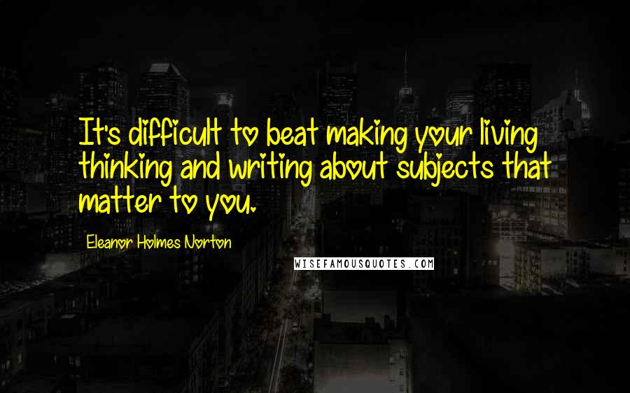 Eleanor Holmes Norton Quotes: It's difficult to beat making your living thinking and writing about subjects that matter to you.