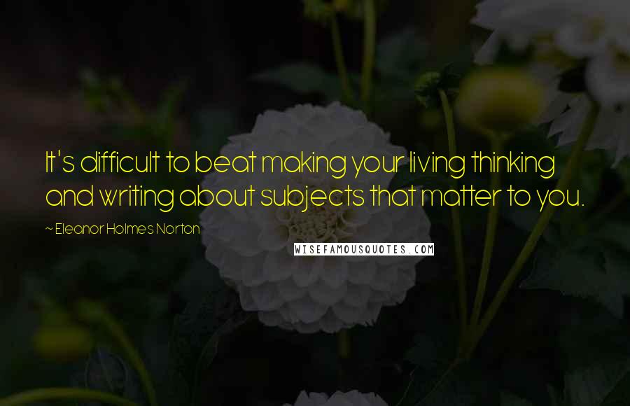 Eleanor Holmes Norton Quotes: It's difficult to beat making your living thinking and writing about subjects that matter to you.