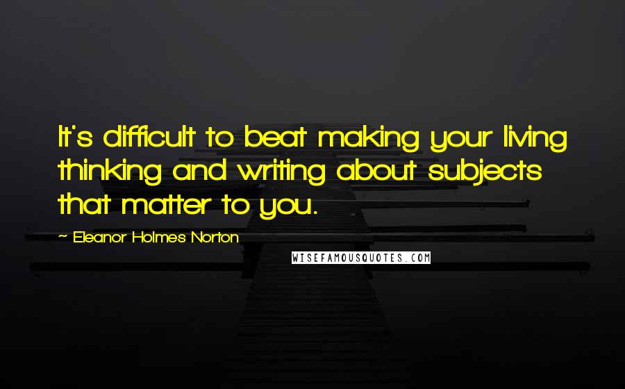 Eleanor Holmes Norton Quotes: It's difficult to beat making your living thinking and writing about subjects that matter to you.