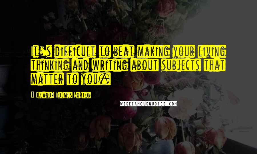 Eleanor Holmes Norton Quotes: It's difficult to beat making your living thinking and writing about subjects that matter to you.