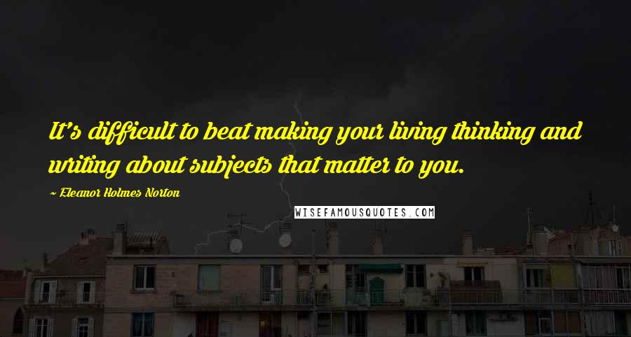 Eleanor Holmes Norton Quotes: It's difficult to beat making your living thinking and writing about subjects that matter to you.