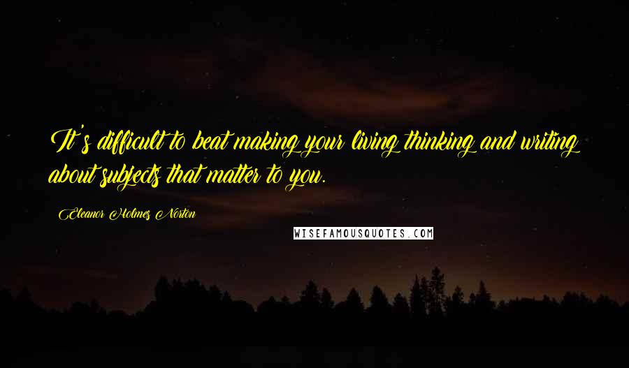 Eleanor Holmes Norton Quotes: It's difficult to beat making your living thinking and writing about subjects that matter to you.