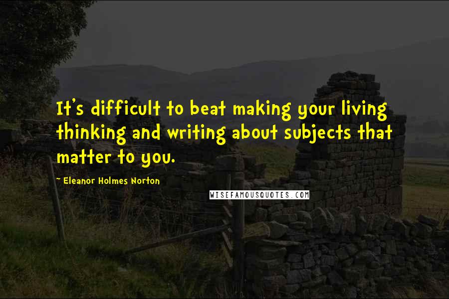 Eleanor Holmes Norton Quotes: It's difficult to beat making your living thinking and writing about subjects that matter to you.