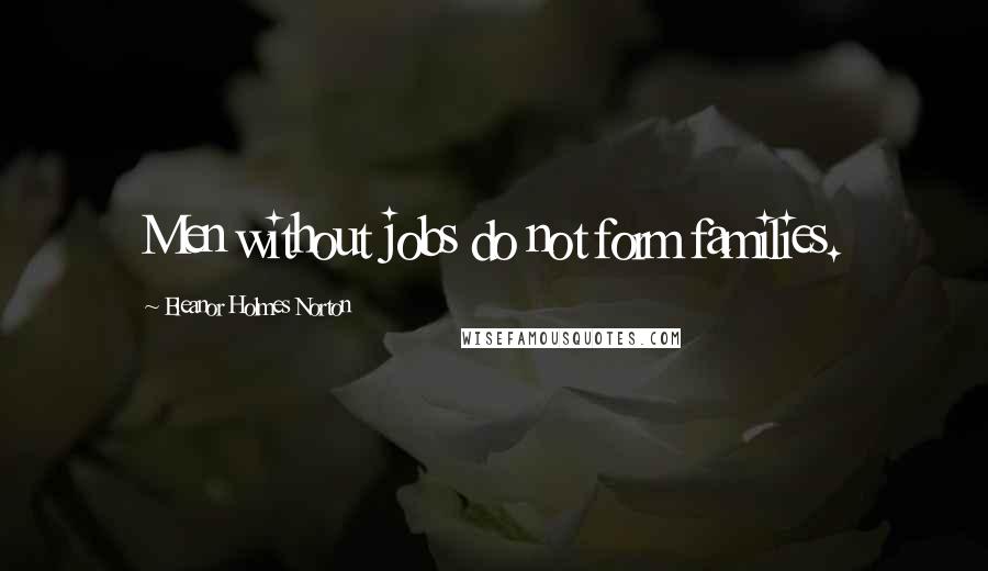 Eleanor Holmes Norton Quotes: Men without jobs do not form families.
