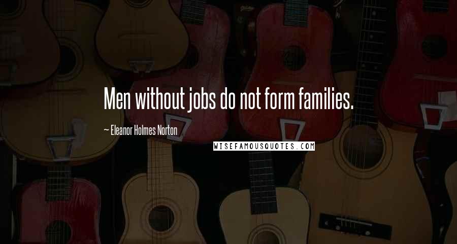 Eleanor Holmes Norton Quotes: Men without jobs do not form families.
