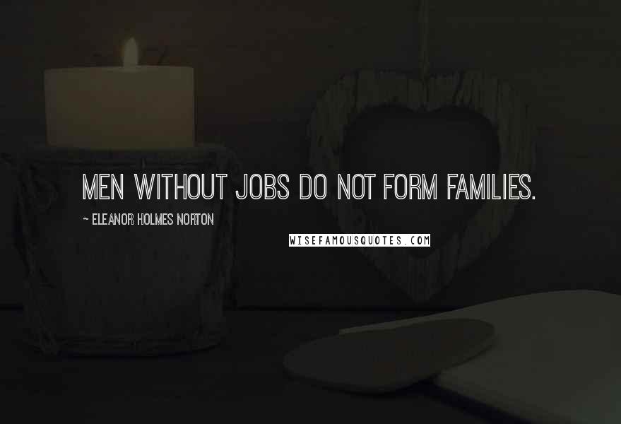 Eleanor Holmes Norton Quotes: Men without jobs do not form families.