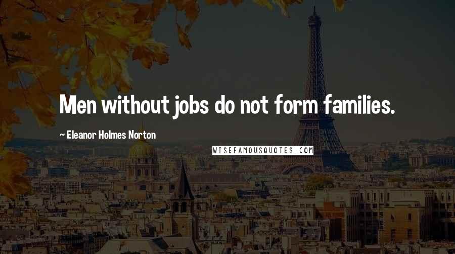 Eleanor Holmes Norton Quotes: Men without jobs do not form families.