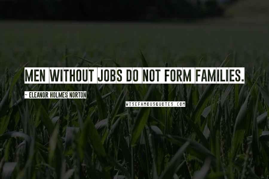 Eleanor Holmes Norton Quotes: Men without jobs do not form families.