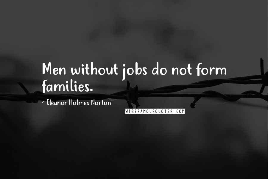 Eleanor Holmes Norton Quotes: Men without jobs do not form families.