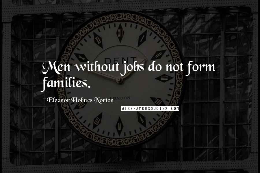 Eleanor Holmes Norton Quotes: Men without jobs do not form families.