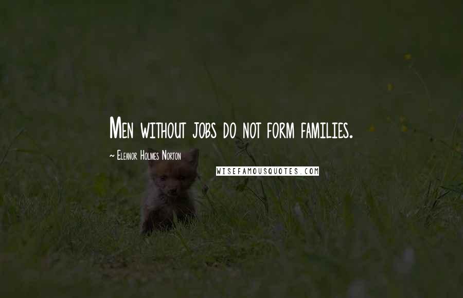 Eleanor Holmes Norton Quotes: Men without jobs do not form families.