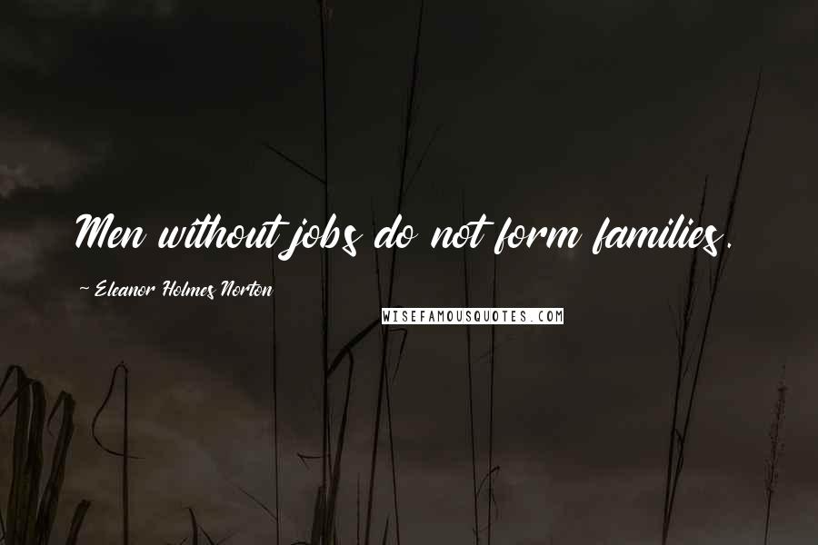 Eleanor Holmes Norton Quotes: Men without jobs do not form families.