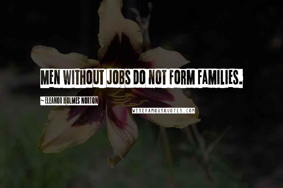 Eleanor Holmes Norton Quotes: Men without jobs do not form families.