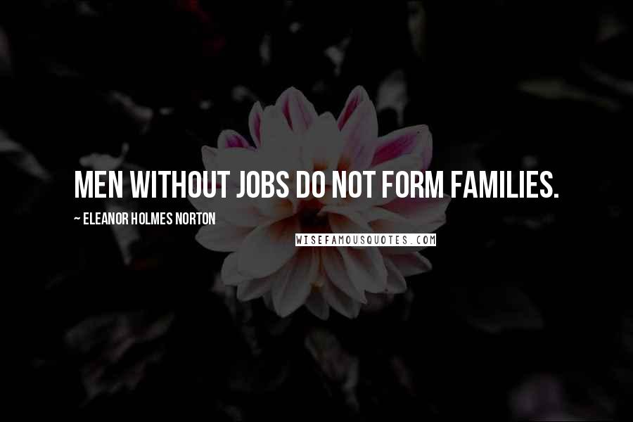 Eleanor Holmes Norton Quotes: Men without jobs do not form families.