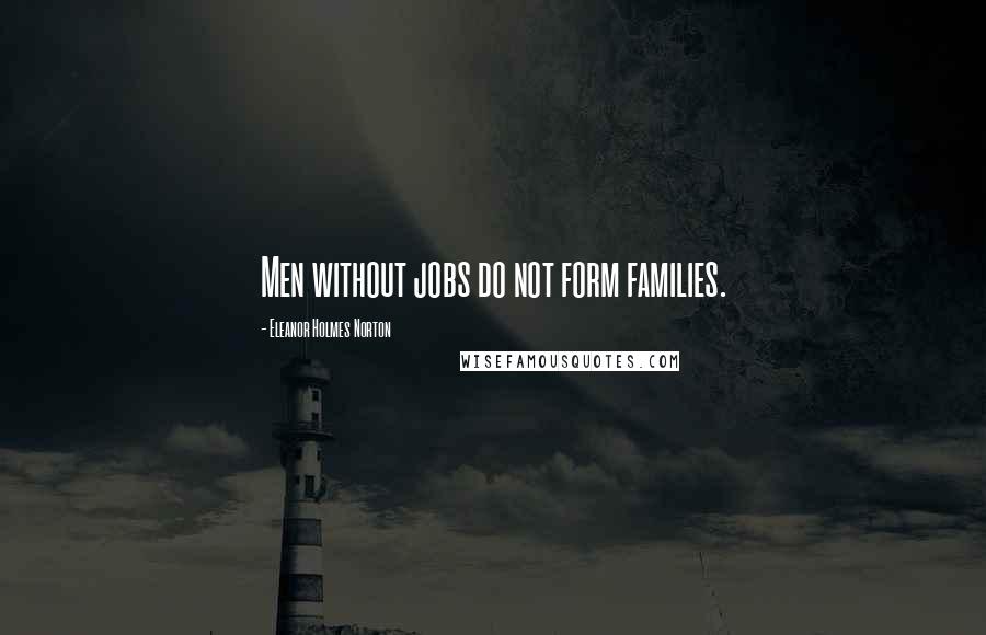 Eleanor Holmes Norton Quotes: Men without jobs do not form families.