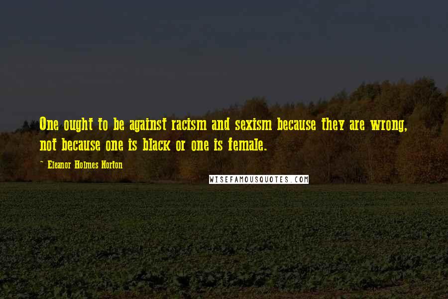 Eleanor Holmes Norton Quotes: One ought to be against racism and sexism because they are wrong, not because one is black or one is female.