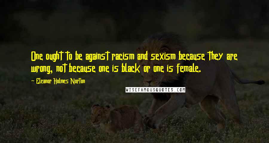 Eleanor Holmes Norton Quotes: One ought to be against racism and sexism because they are wrong, not because one is black or one is female.