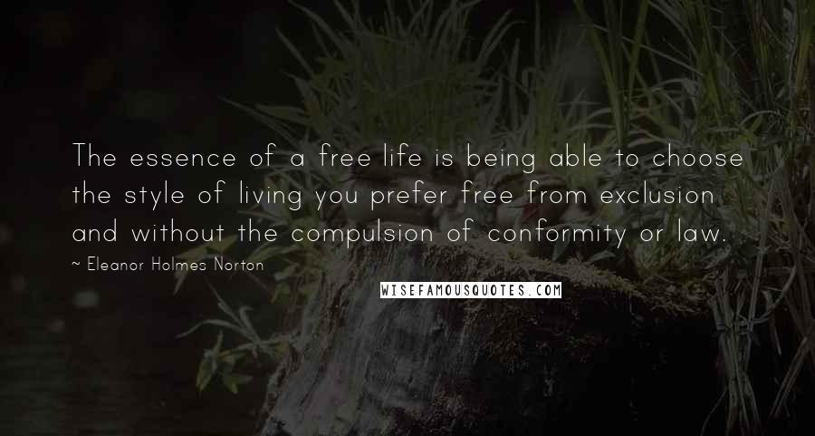 Eleanor Holmes Norton Quotes: The essence of a free life is being able to choose the style of living you prefer free from exclusion and without the compulsion of conformity or law.