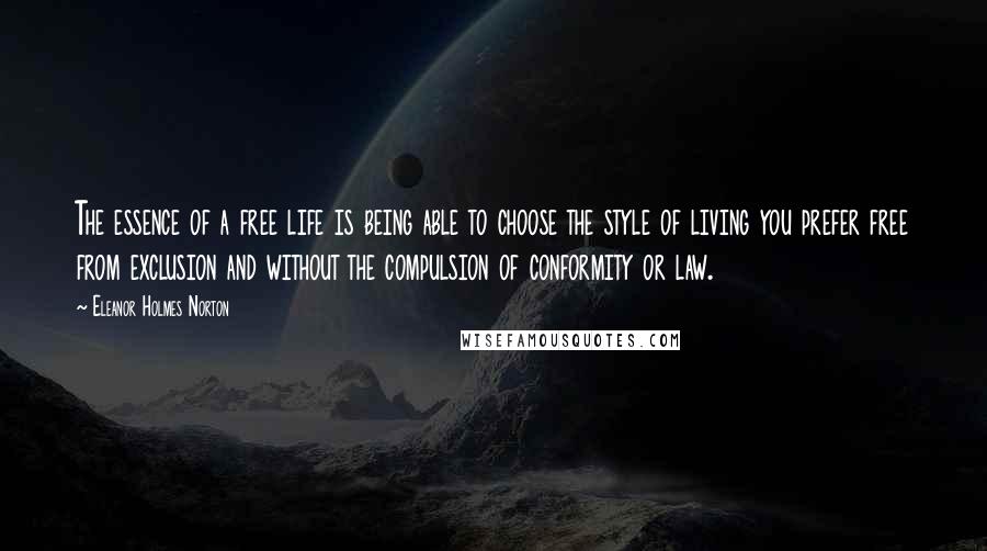 Eleanor Holmes Norton Quotes: The essence of a free life is being able to choose the style of living you prefer free from exclusion and without the compulsion of conformity or law.