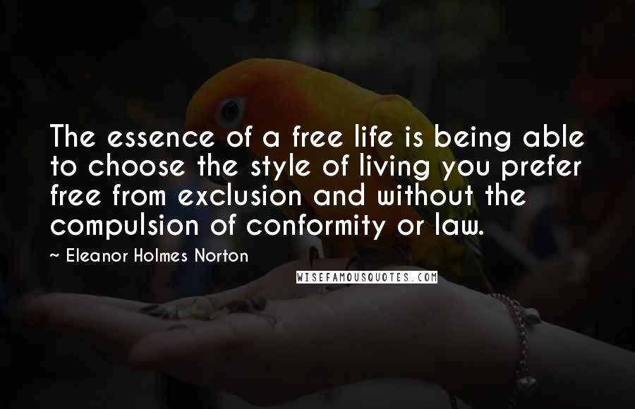 Eleanor Holmes Norton Quotes: The essence of a free life is being able to choose the style of living you prefer free from exclusion and without the compulsion of conformity or law.