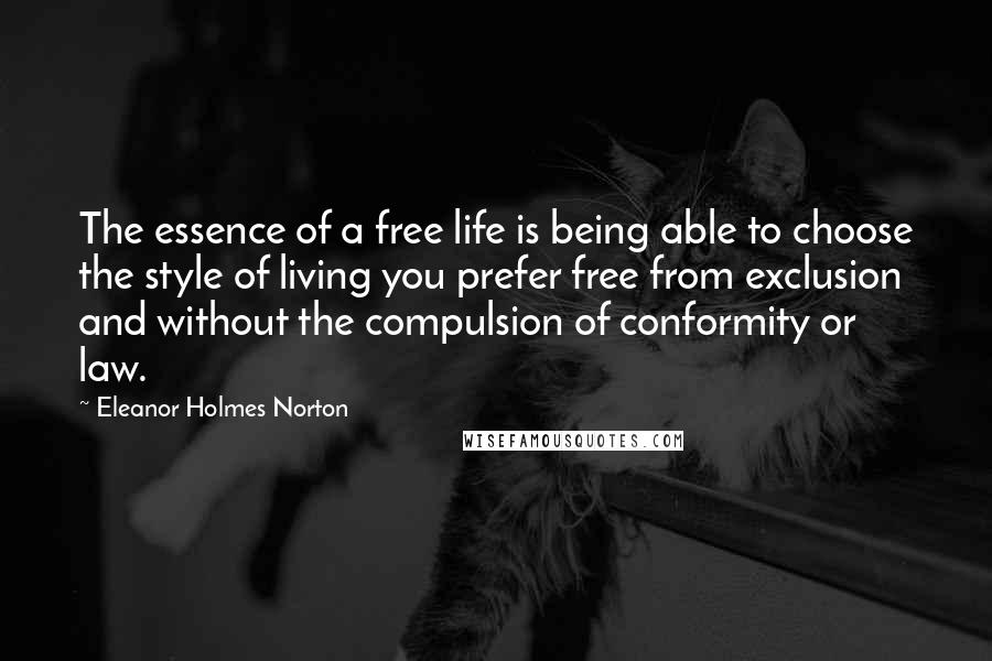 Eleanor Holmes Norton Quotes: The essence of a free life is being able to choose the style of living you prefer free from exclusion and without the compulsion of conformity or law.