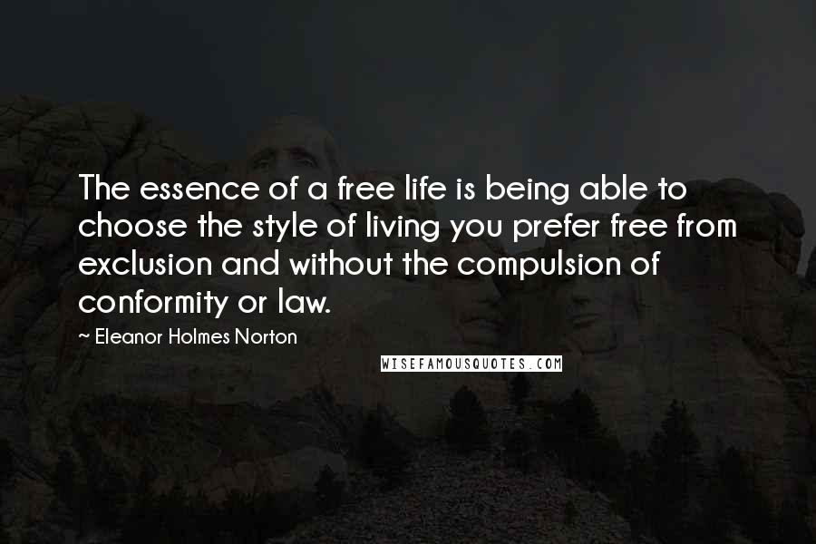 Eleanor Holmes Norton Quotes: The essence of a free life is being able to choose the style of living you prefer free from exclusion and without the compulsion of conformity or law.