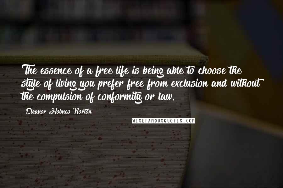 Eleanor Holmes Norton Quotes: The essence of a free life is being able to choose the style of living you prefer free from exclusion and without the compulsion of conformity or law.