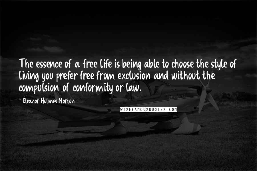 Eleanor Holmes Norton Quotes: The essence of a free life is being able to choose the style of living you prefer free from exclusion and without the compulsion of conformity or law.