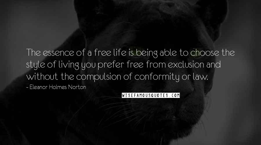 Eleanor Holmes Norton Quotes: The essence of a free life is being able to choose the style of living you prefer free from exclusion and without the compulsion of conformity or law.