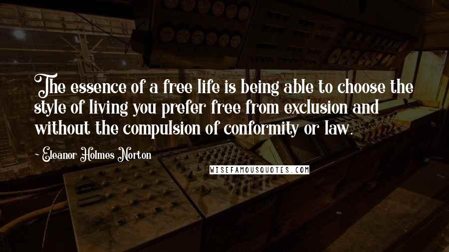 Eleanor Holmes Norton Quotes: The essence of a free life is being able to choose the style of living you prefer free from exclusion and without the compulsion of conformity or law.