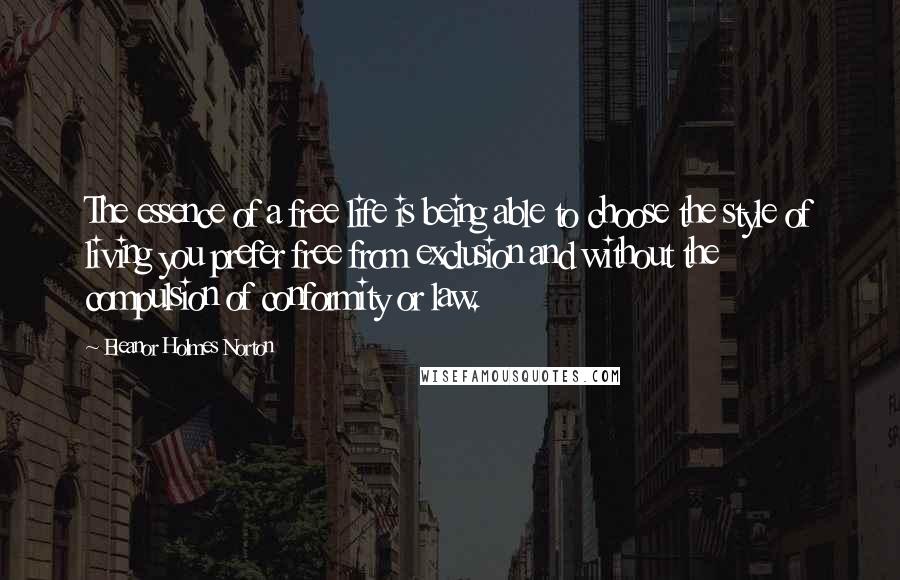 Eleanor Holmes Norton Quotes: The essence of a free life is being able to choose the style of living you prefer free from exclusion and without the compulsion of conformity or law.