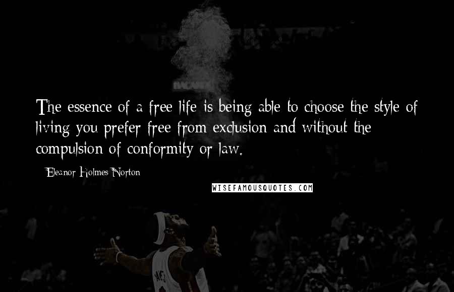 Eleanor Holmes Norton Quotes: The essence of a free life is being able to choose the style of living you prefer free from exclusion and without the compulsion of conformity or law.