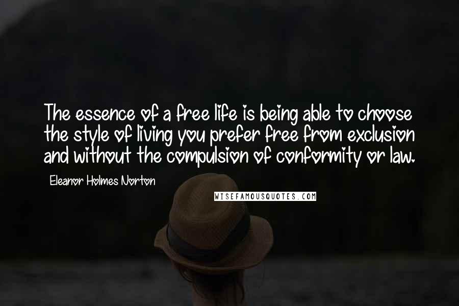 Eleanor Holmes Norton Quotes: The essence of a free life is being able to choose the style of living you prefer free from exclusion and without the compulsion of conformity or law.