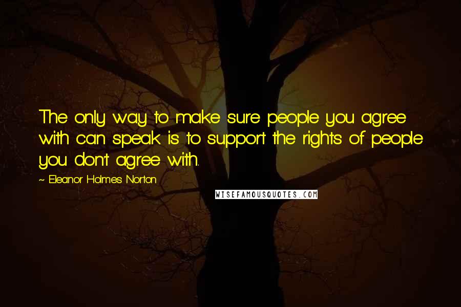 Eleanor Holmes Norton Quotes: The only way to make sure people you agree with can speak is to support the rights of people you don't agree with.