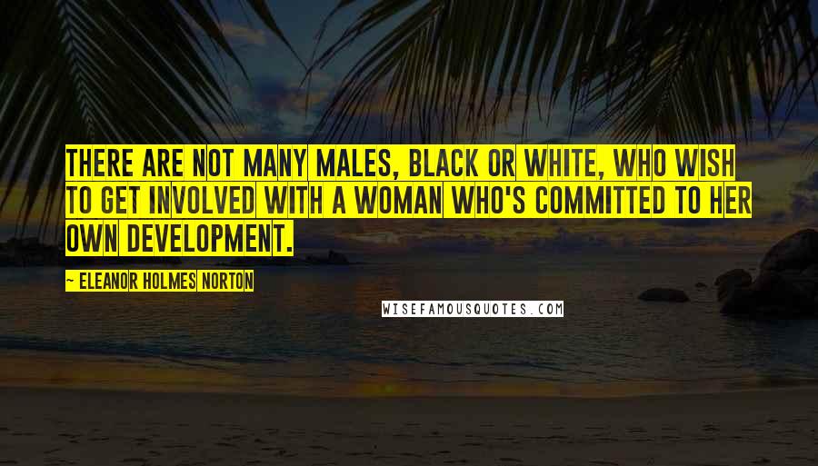 Eleanor Holmes Norton Quotes: There are not many males, black or white, who wish to get involved with a woman who's committed to her own development.