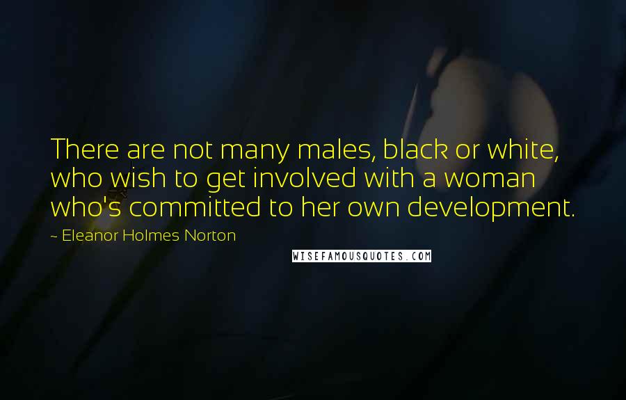 Eleanor Holmes Norton Quotes: There are not many males, black or white, who wish to get involved with a woman who's committed to her own development.