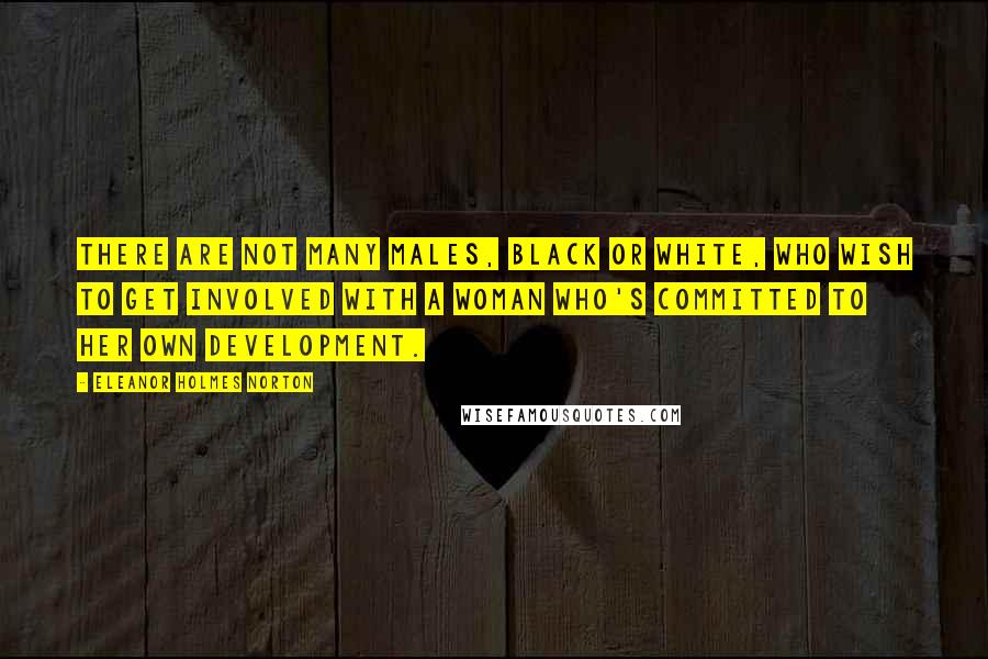 Eleanor Holmes Norton Quotes: There are not many males, black or white, who wish to get involved with a woman who's committed to her own development.