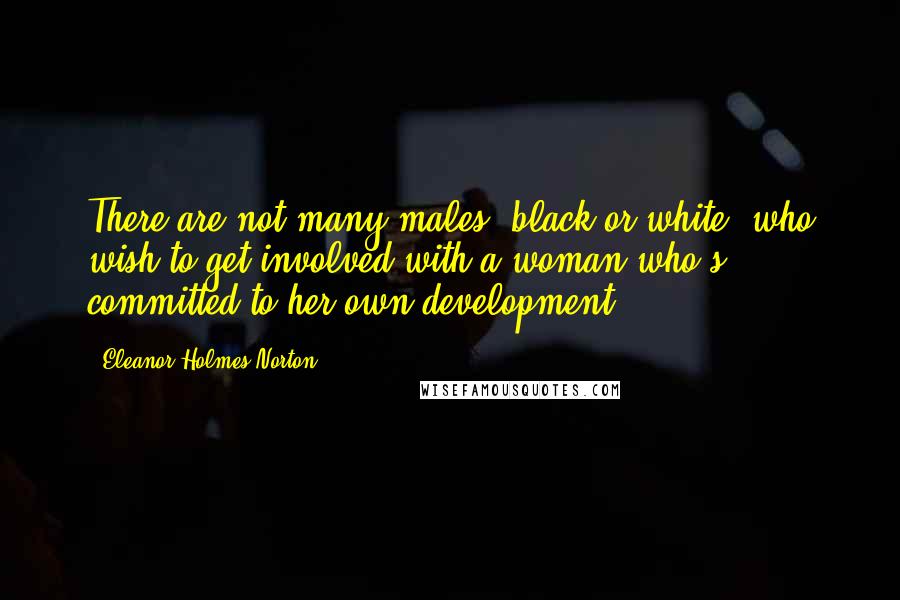 Eleanor Holmes Norton Quotes: There are not many males, black or white, who wish to get involved with a woman who's committed to her own development.