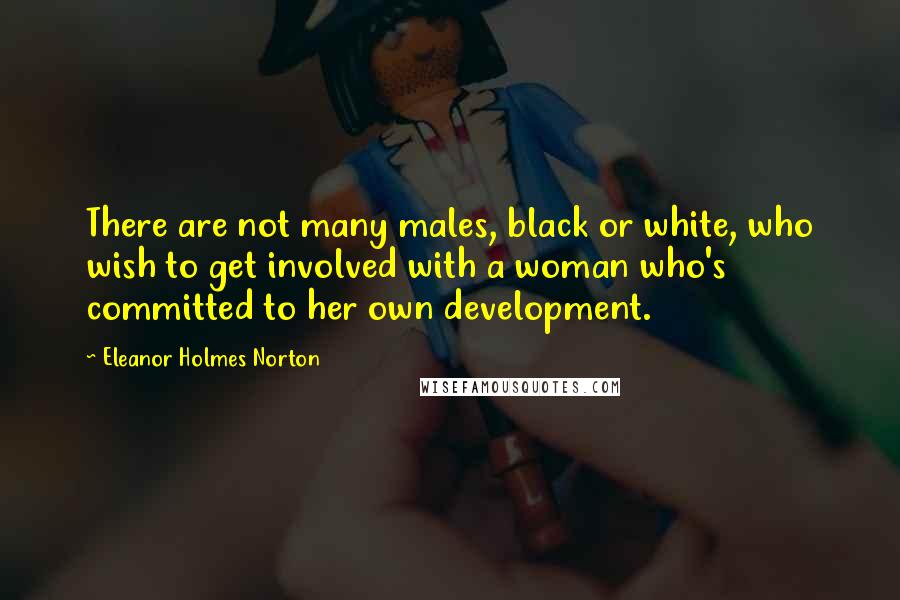 Eleanor Holmes Norton Quotes: There are not many males, black or white, who wish to get involved with a woman who's committed to her own development.