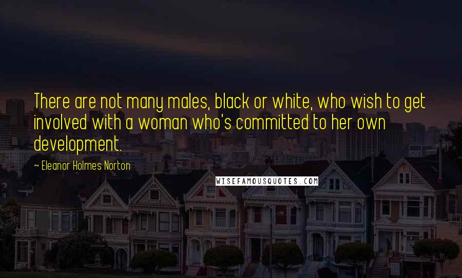 Eleanor Holmes Norton Quotes: There are not many males, black or white, who wish to get involved with a woman who's committed to her own development.