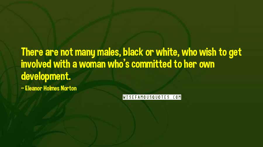 Eleanor Holmes Norton Quotes: There are not many males, black or white, who wish to get involved with a woman who's committed to her own development.