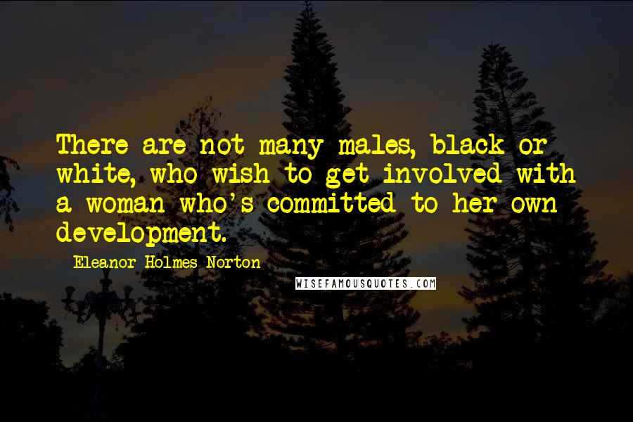 Eleanor Holmes Norton Quotes: There are not many males, black or white, who wish to get involved with a woman who's committed to her own development.