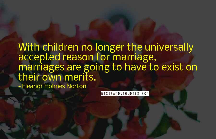 Eleanor Holmes Norton Quotes: With children no longer the universally accepted reason for marriage, marriages are going to have to exist on their own merits.