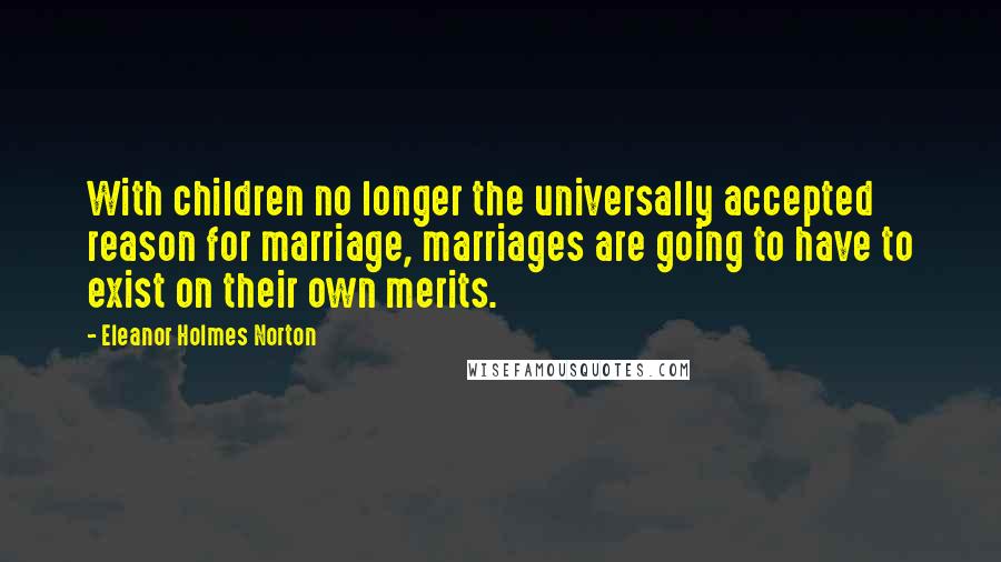 Eleanor Holmes Norton Quotes: With children no longer the universally accepted reason for marriage, marriages are going to have to exist on their own merits.