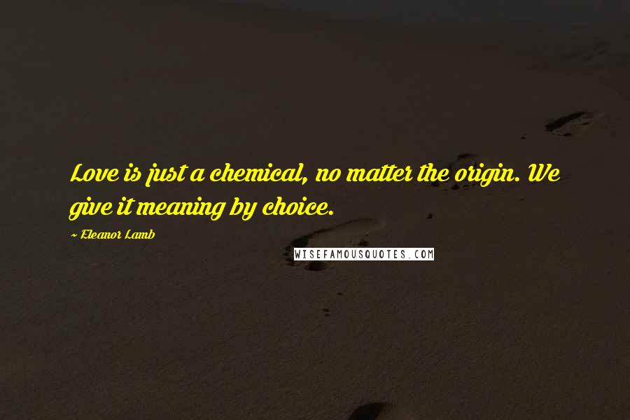 Eleanor Lamb Quotes: Love is just a chemical, no matter the origin. We give it meaning by choice.