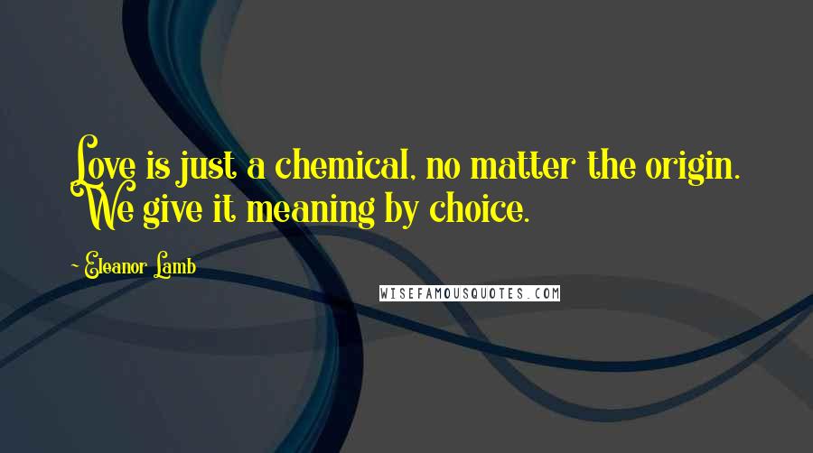 Eleanor Lamb Quotes: Love is just a chemical, no matter the origin. We give it meaning by choice.