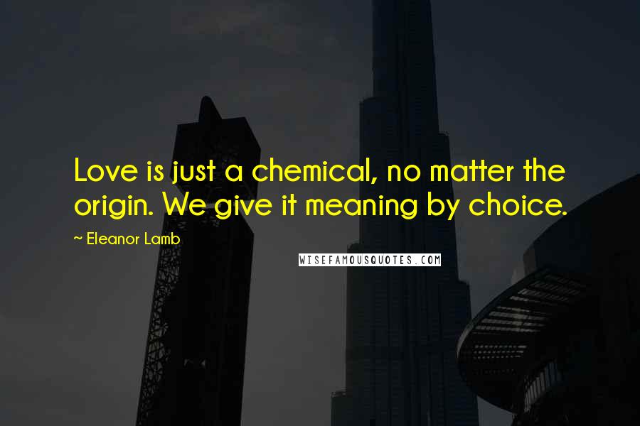 Eleanor Lamb Quotes: Love is just a chemical, no matter the origin. We give it meaning by choice.