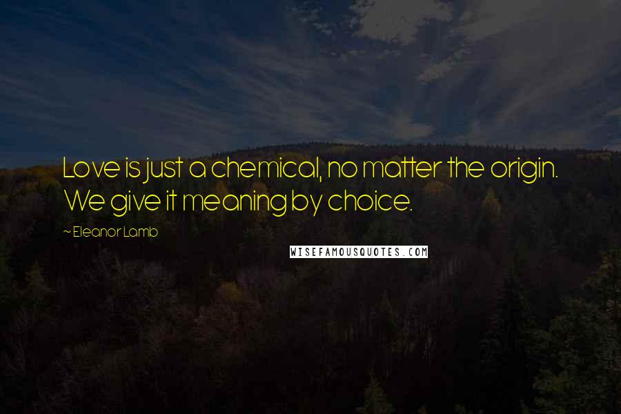 Eleanor Lamb Quotes: Love is just a chemical, no matter the origin. We give it meaning by choice.