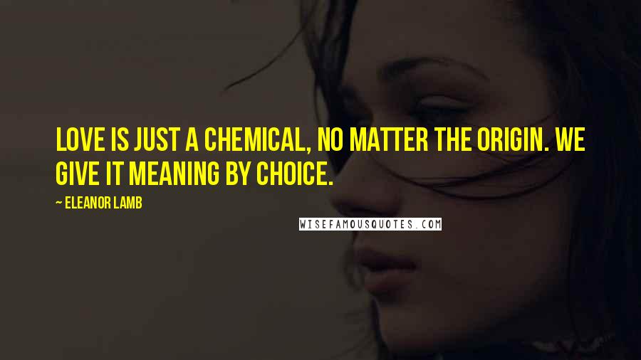 Eleanor Lamb Quotes: Love is just a chemical, no matter the origin. We give it meaning by choice.