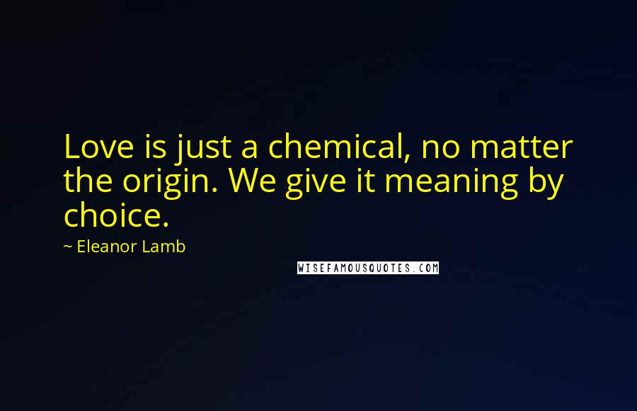 Eleanor Lamb Quotes: Love is just a chemical, no matter the origin. We give it meaning by choice.
